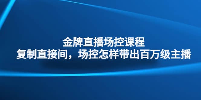 金牌直播场控课程：复制直接间，场控如何带出百万级主播-副业之家
