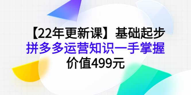 【22年更新课】基础起步，拼多多运营知识一手掌握，价值499元-副业之家