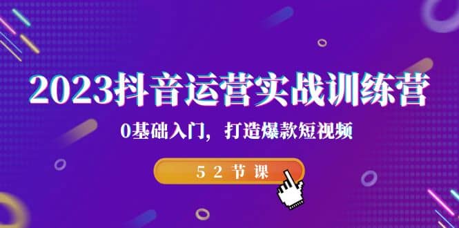 2023抖音运营实战训练营，0基础入门，打造爆款短视频（52节课）-副业之家