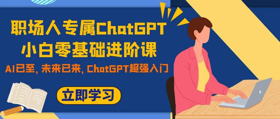 职场人专属ChatGPT小白零基础进阶课，AI已至，未来已来，ChatGPT超强入门-副业之家
