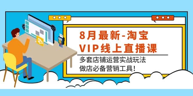 8月最新-淘宝VIP线上直播课：多套店铺运营实战玩法，做店必备营销工具-副业之家
