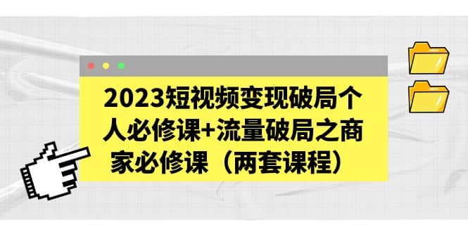 2023短视频变现破局个人必修课+流量破局之商家必修课（两套课程）-副业之家