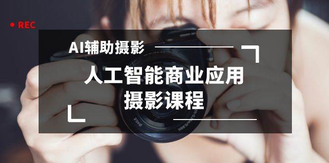 2024年AI辅助摄影人工智能商业应用摄影课程（37节课）-副业之家