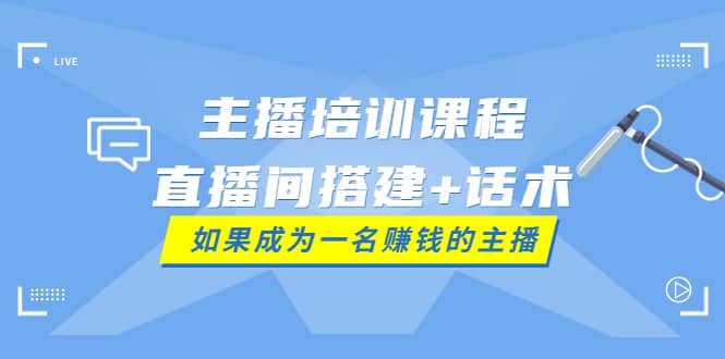 主播培训课程：直播间搭建+话术，如何快速成为一名赚钱的主播-副业之家