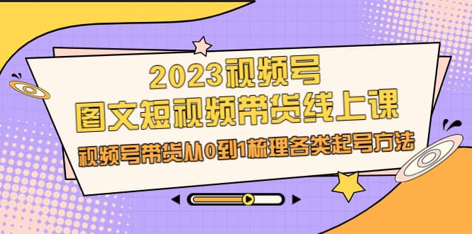 2023视频号-图文短视频带货线上课，视频号带货从0到1梳理各类起号方法-副业之家
