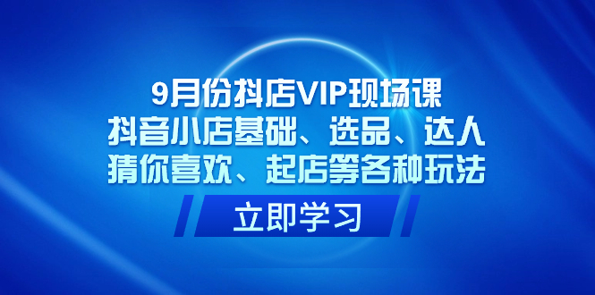 9月份抖店VIP现场课，抖音小店基础、选品、达人、猜你喜欢、起店等各种玩法-副业之家