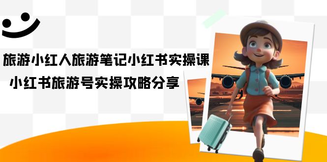 旅游小红人-旅游笔记小红书实操课，小红书旅游号实操攻略分享（8节课）-副业之家