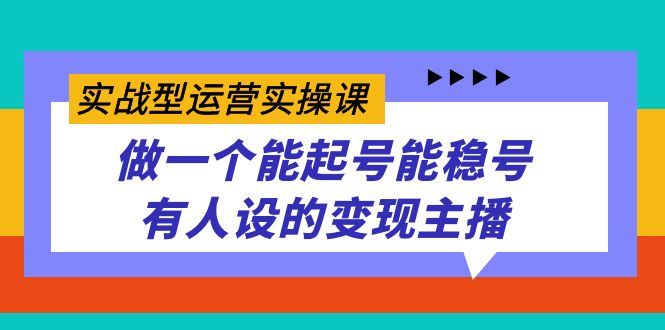 实战型运营实操课，做一个能起号能稳号有人设的变现主播-副业之家