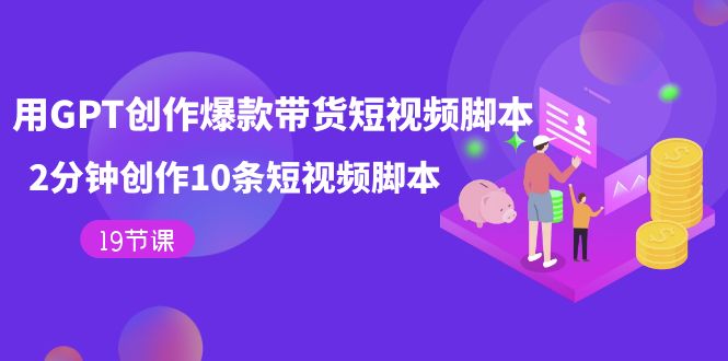 用GPT-创作爆款带货短视频脚本，2分钟创作10条短视频脚本（19节课）-副业之家