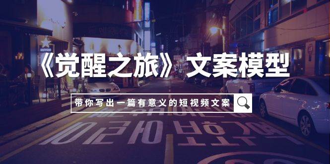《觉醒之旅》文案模型，带着你用你的一件小事写出一篇有意义的短视频文案-副业之家