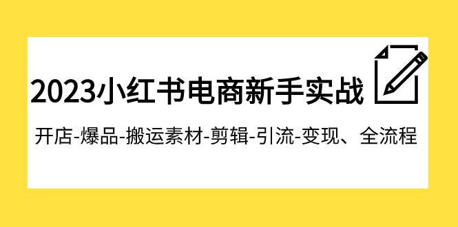 2023小红书电商新手实战课程，开店-爆品-搬运素材-剪辑-引流-变现、全流程-副业之家