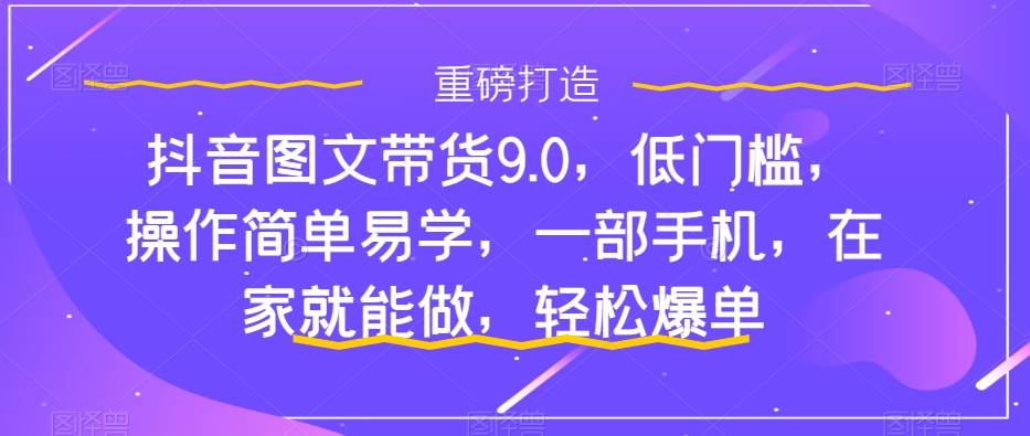 抖音图文带货9.0，低门槛，操作简单易学，一部手机，在家就能做，轻松爆单-副业之家