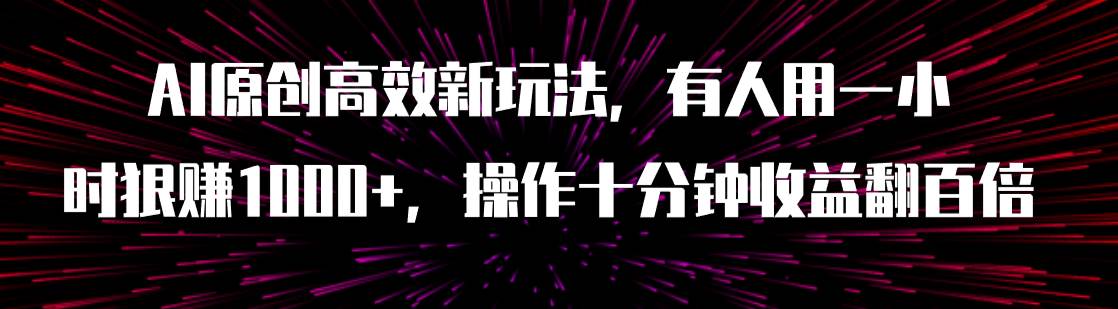 AI原创高效新玩法，有人用一小时狠赚1000+操作十分钟收益翻百倍（附软件）-副业之家