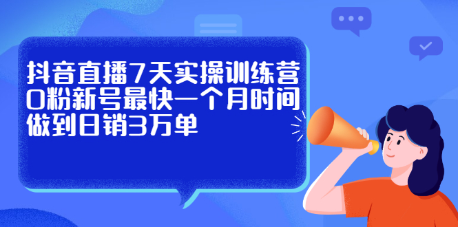 抖音直播7天实操训练营，0粉新号最快一个月时间做到日销3万单-副业之家