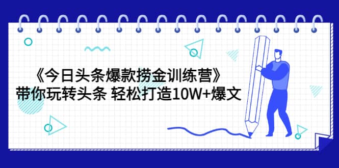 《今日头条爆款捞金训练营》带你玩转头条 轻松打造10W+爆文（44节课）-副业之家