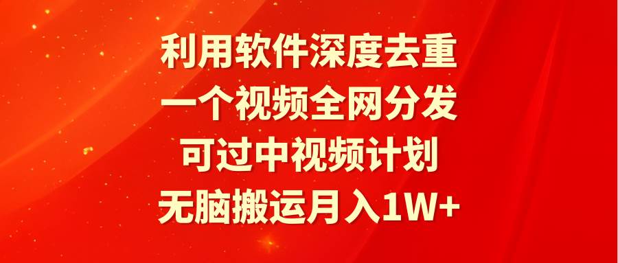 利用软件深度去重，一个视频全网分发，可过中视频计划，无脑搬运月入1W+-副业之家