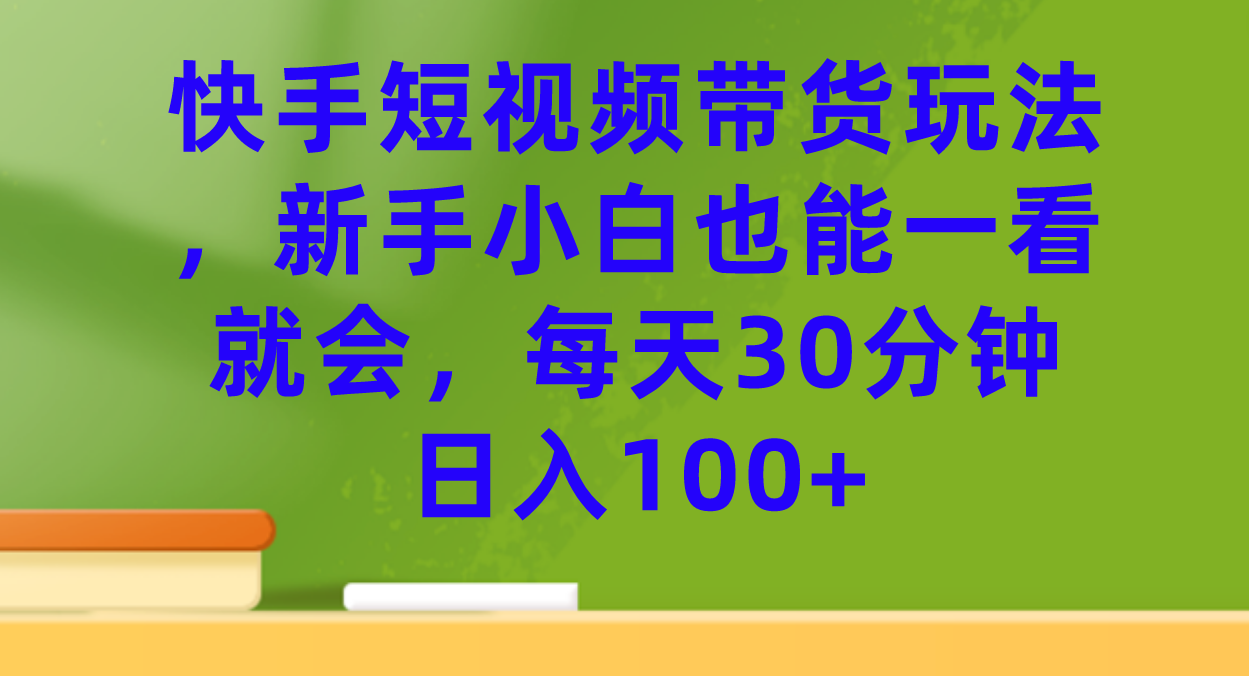 快手短视频带货玩法，新手小白也能一看就会，每天30分钟日入100+-副业之家