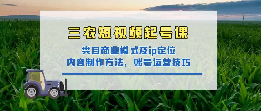三农短视频起号课：三农类目商业模式及ip定位，内容制作方法，账号运营技巧-副业之家