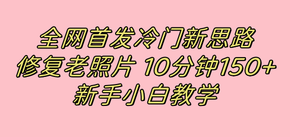全网首发冷门新思路，修复老照片，10分钟收益150+，适合新手操作的项目-副业之家