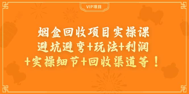 烟盒回收项目实操课：避坑避弯+玩法+利润+实操细节+回收渠道等-副业之家