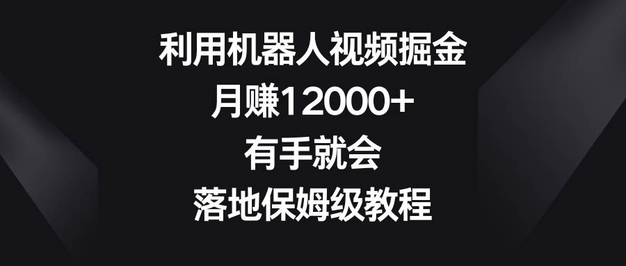 利用机器人视频掘金，月赚12000+，有手就会，落地保姆级教程-副业之家
