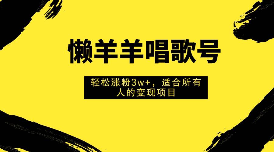 懒羊羊唱歌号，轻松涨粉3w+，适合所有人的变现项目！-副业之家