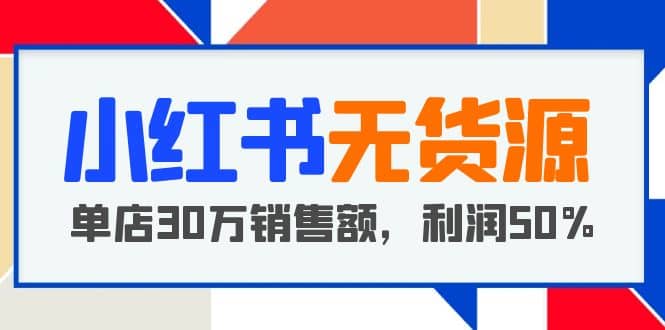 小红书无货源项目：从0-1从开店到爆单 单店30万销售额 利润50%【5月更新】-副业之家