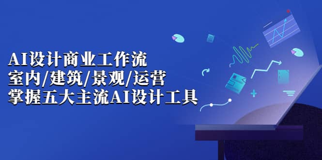 AI设计商业·工作流，室内·建筑·景观·运营，掌握五大主流AI设计工具-副业之家