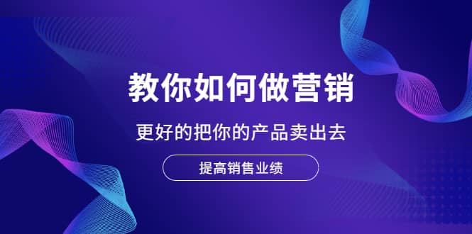 教你如何做营销，更好的把你的产品卖出去 提高销售业绩-副业之家