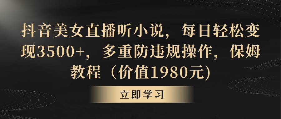 抖音美女直播听小说，每日轻松变现3500+，多重防违规操作，保姆教程（价值1980元)-副业之家