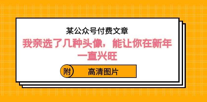 某公众号付费文章：我亲选了几种头像，能让你在新年一直兴旺（附高清图片）-副业之家