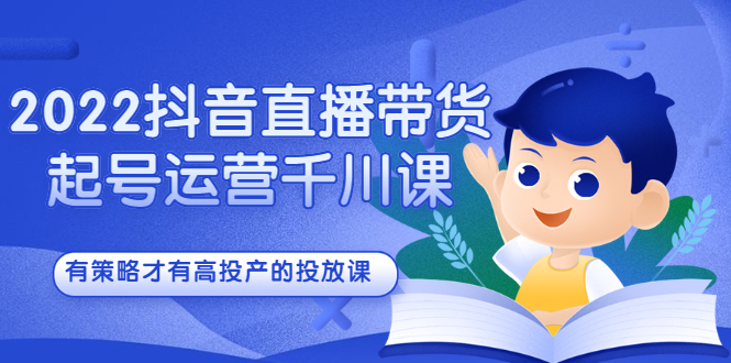 2022抖音直播带货起号运营千川课，有策略才有高投产的投放课-副业之家