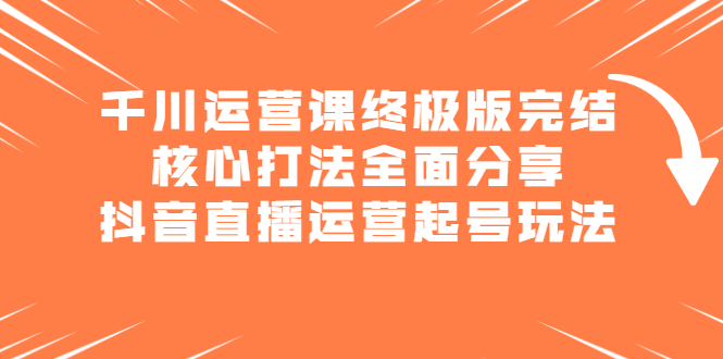 千川运营课终极版完结：核心打法全面分享，抖音直播运营起号玩法-副业之家