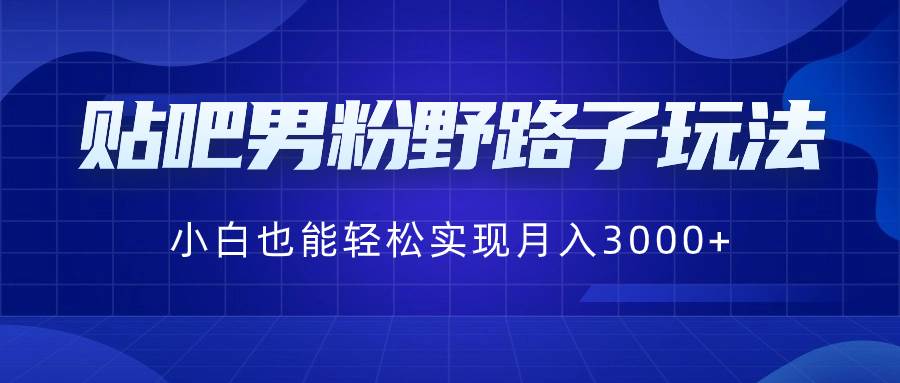 贴吧男粉野路子玩法，小白也能轻松实现月入3000+-副业之家