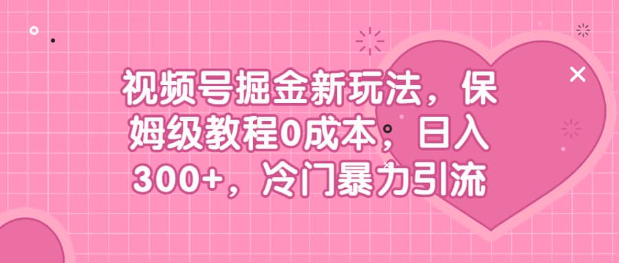 视频号掘金新玩法，保姆级教程0成本，日入300+，冷门暴力引流-副业之家