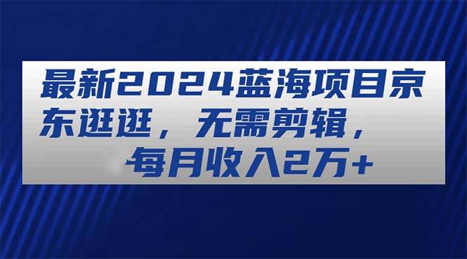 最新2024蓝海项目京东逛逛，无需剪辑，每月收入2万+-副业之家
