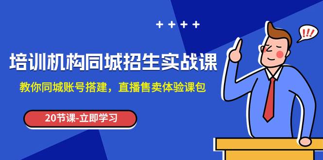 培训机构-同城招生实操课，教你同城账号搭建，直播售卖体验课包-副业之家