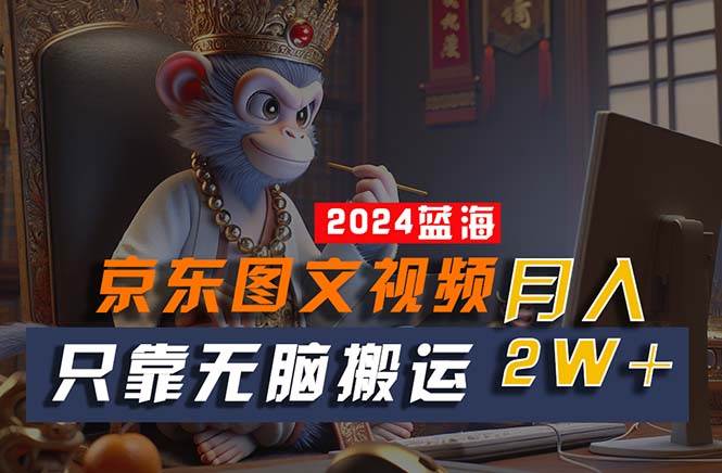 2024最新蓝海项目，只靠无脑搬运，不需要剪辑，有手就会，京东图文视频…-副业之家