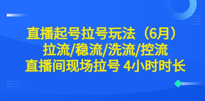 直播起号拉号玩法（6月）拉流/稳流/洗流/控流 直播间现场拉号 4小时时长-副业之家