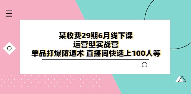 某收费29期6月线下课-运营型实战营 单品打爆防退术 直播间快速上100人等-副业之家
