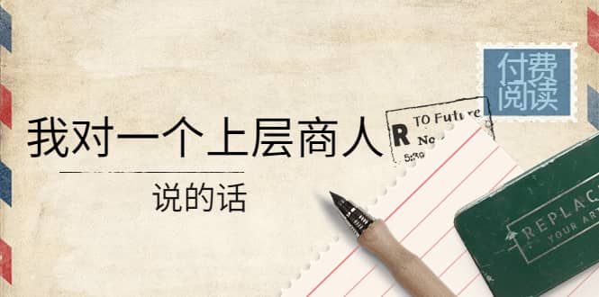 某公众号付费阅读：我对一个上层商人说的话-副业之家