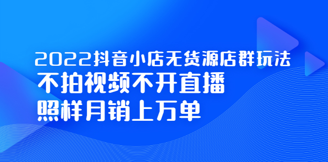2022抖音小店无货源店群玩法，不拍视频不开直播照样月销上万单-副业之家
