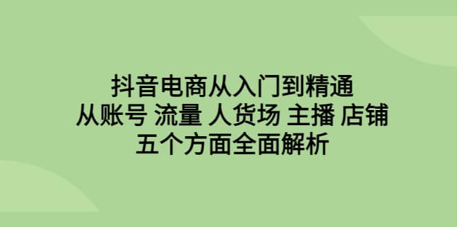 抖音电商从入门到精通，从账号 流量 人货场 主播 店铺五个方面全面解析-副业之家