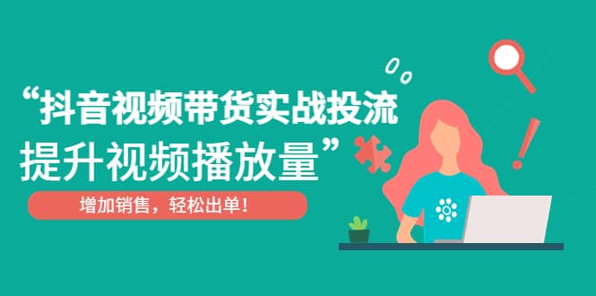 抖音视频带货实战投流，提升视频播放量，增加销售轻松出单-副业之家
