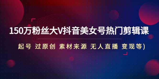 150万粉丝大V抖音美女号热门剪辑课(起号 过原创 素材来源 无人直播 变现)-副业之家