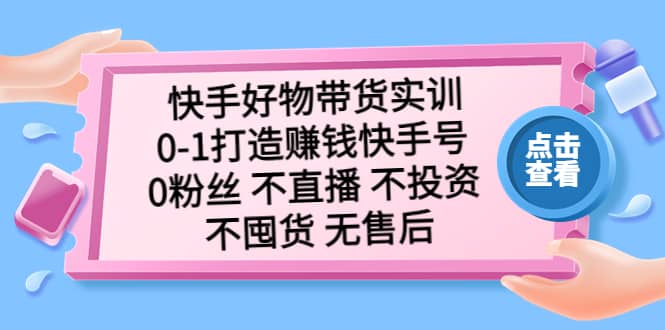 快手好物带货实训：0-1打造赚钱快手号 0粉丝 不直播 不投资 不囤货 无售后-副业之家