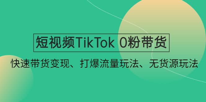 短视频TikTok 0粉带货：快速带货变现、打爆流量玩法、无货源玩法-副业之家