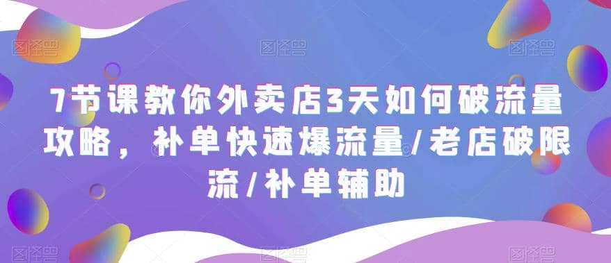 7节课教你外卖店3天如何破流量攻略，补单快速爆流量/老店破限流/补单辅助-副业之家