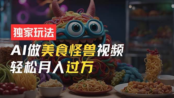 零门槛操作，AI美食怪兽短视频玩法，月入过万新手也能做！-副业之家