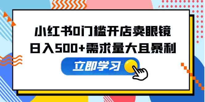 小红书0门槛开店卖眼镜，一部手机可操作-副业之家